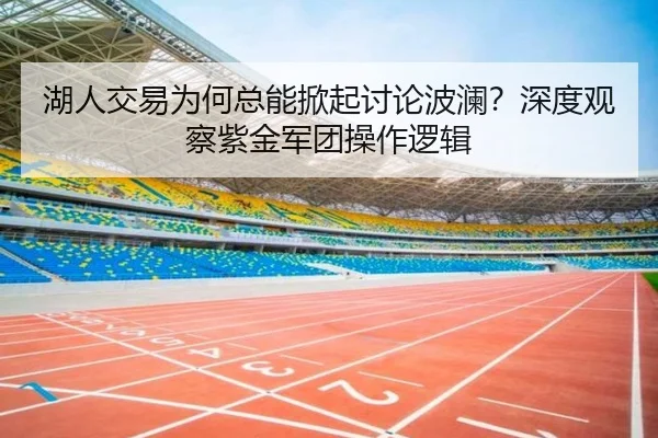 湖人交易为何总能掀起讨论波澜？深度观察紫金军团操作逻辑